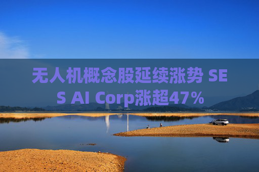 无人机概念股延续涨势 SES AI Corp涨超47%