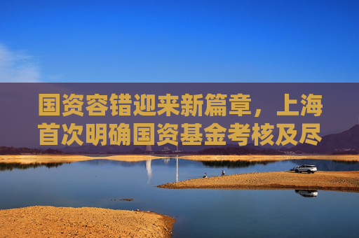 国资容错迎来新篇章，上海首次明确国资基金考核及尽职免责办法