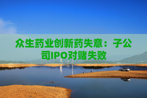 众生药业创新药失意：子公司IPO对赌失败