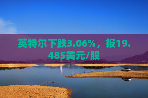 英特尔下跌3.06%，报19.485美元/股