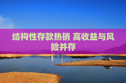 结构性存款热销 高收益与风险并存