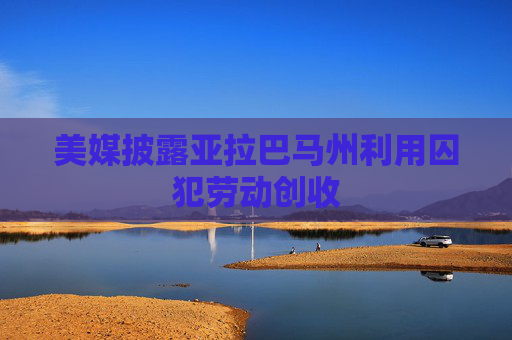 美媒披露亚拉巴马州利用囚犯劳动创收