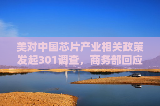 美对中国芯片产业相关政策发起301调查，商务部回应