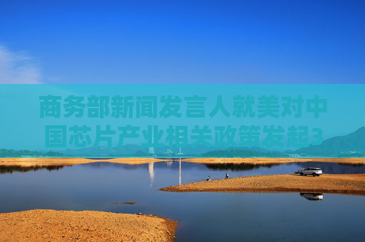 商务部新闻发言人就美对中国芯片产业相关政策发起301调查发表谈话