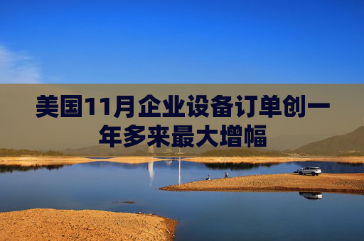 美国11月企业设备订单创一年多来最大增幅