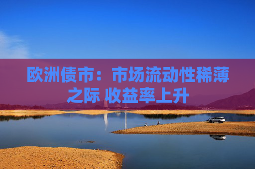 欧洲债市：市场流动性稀薄之际 收益率上升
