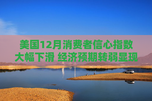 美国12月消费者信心指数大幅下滑 经济预期转弱显现衰退信号