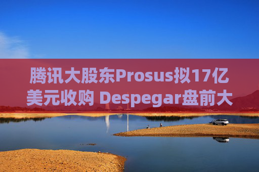 腾讯大股东Prosus拟17亿美元收购 Despegar盘前大涨超32%