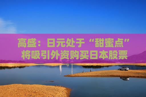 高盛：日元处于“甜蜜点” 将吸引外资购买日本股票