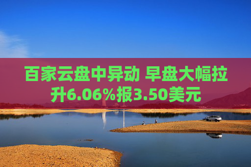 百家云盘中异动 早盘大幅拉升6.06%报3.50美元