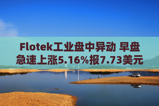 Flotek工业盘中异动 早盘急速上涨5.16%报7.73美元