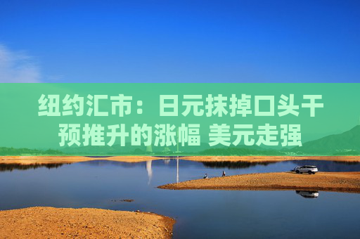 纽约汇市：日元抹掉口头干预推升的涨幅 美元走强