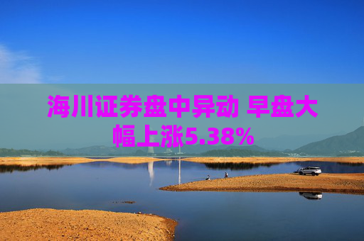 海川证券盘中异动 早盘大幅上涨5.38%