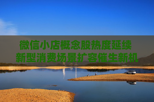 微信小店概念股热度延续 新型消费场景扩容催生新机遇