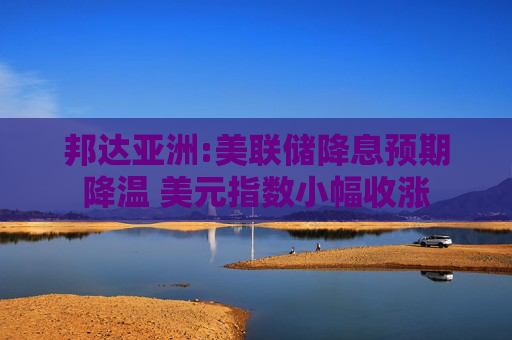 邦达亚洲:美联储降息预期降温 美元指数小幅收涨