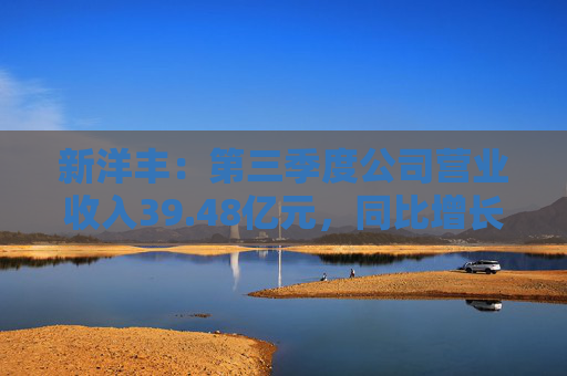 新洋丰：第三季度公司营业收入39.48亿元，同比增长2.92%