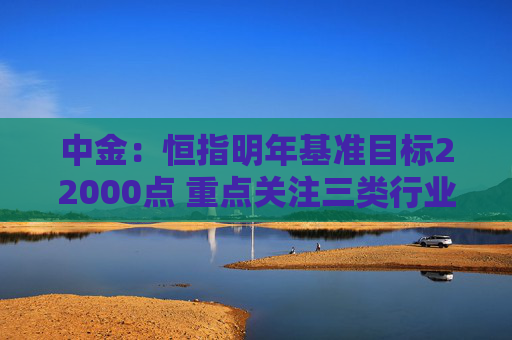 中金：恒指明年基准目标22000点 重点关注三类行业