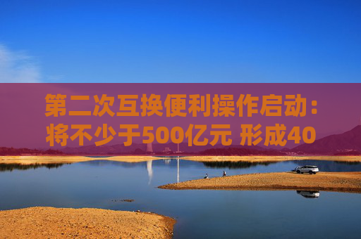 第二次互换便利操作启动：将不少于500亿元 形成40家备选机构池