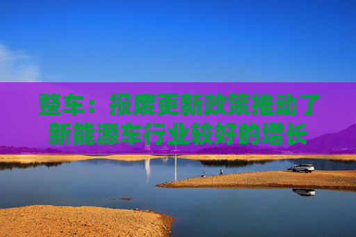 整车：报废更新政策推动了新能源车行业较好的增长