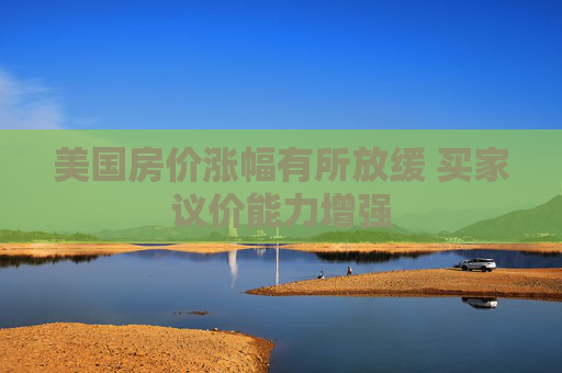 美国房价涨幅有所放缓 买家议价能力增强