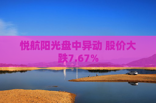 悦航阳光盘中异动 股价大跌7.67%
