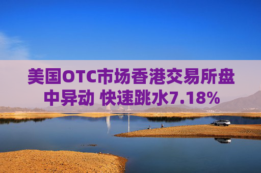 美国OTC市场香港交易所盘中异动 快速跳水7.18%