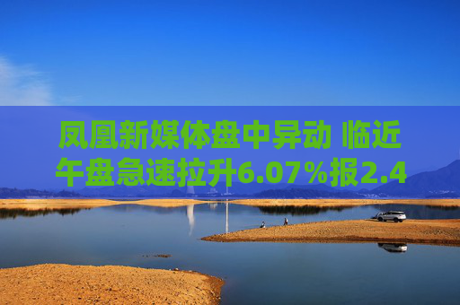 凤凰新媒体盘中异动 临近午盘急速拉升6.07%报2.44美元