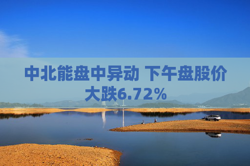 中北能盘中异动 下午盘股价大跌6.72%