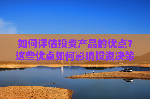 如何评估投资产品的优点？这些优点如何影响投资决策？