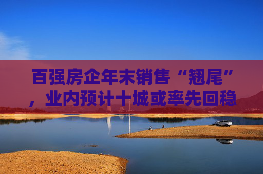 百强房企年末销售“翘尾”，业内预计十城或率先回稳