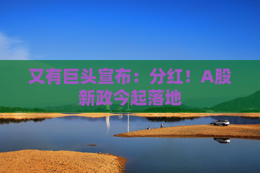 又有巨头宣布：分红！A股新政今起落地