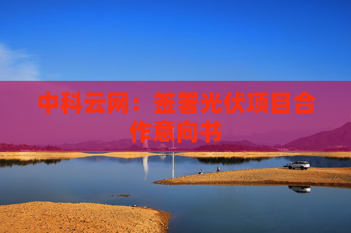 中科云网：签署光伏项目合作意向书