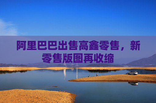 阿里巴巴出售高鑫零售，新零售版图再收缩