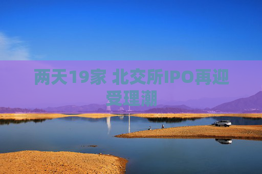 两天19家 北交所IPO再迎受理潮