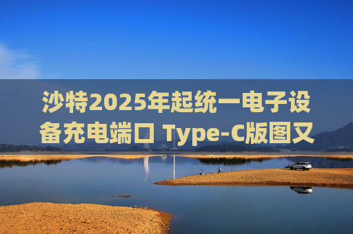 沙特2025年起统一电子设备充电端口 Type-C版图又扩大
