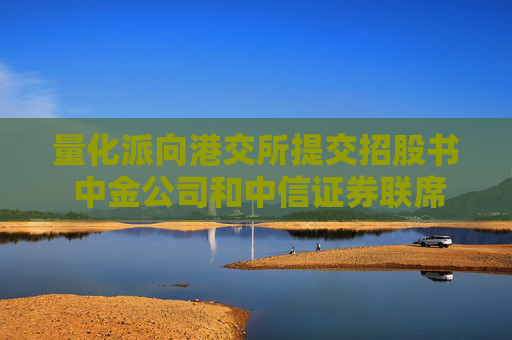 量化派向港交所提交招股书 中金公司和中信证券联席保荐
