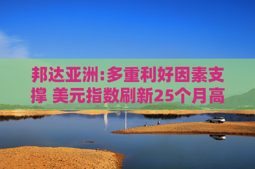 邦达亚洲:多重利好因素支撑 美元指数刷新25个月高位