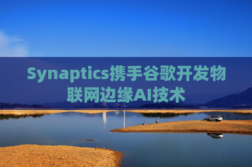 Synaptics携手谷歌开发物联网边缘AI技术