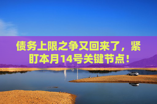 债务上限之争又回来了，紧盯本月14号关键节点！