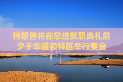 特朗普将在总统就职典礼前夕于华盛顿特区举行集会