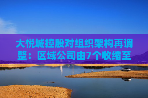 大悦城控股对组织架构再调整：区域公司由7个收缩至4个