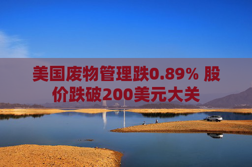 美国废物管理跌0.89% 股价跌破200美元大关