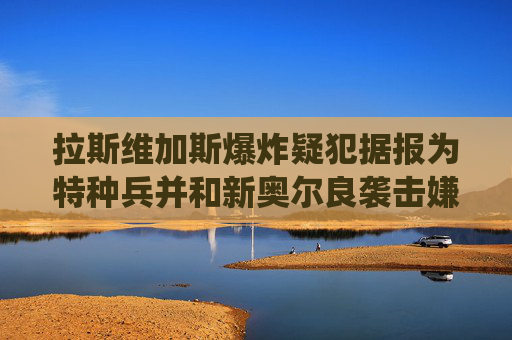 拉斯维加斯爆炸疑犯据报为特种兵并和新奥尔良袭击嫌凶服役于同一基地