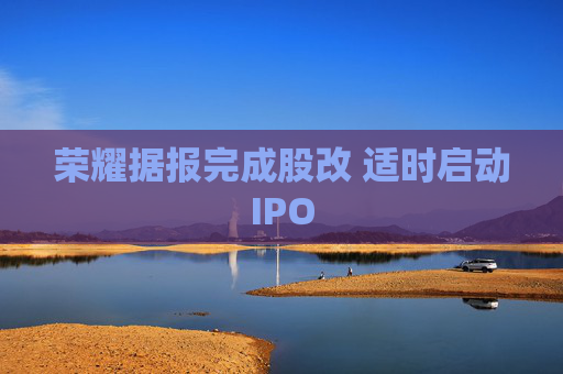 荣耀据报完成股改 适时启动IPO