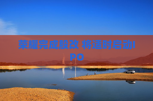 荣耀完成股改 将适时启动IPO