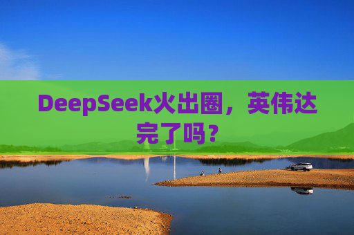 DeepSeek火出圈，英伟达完了吗？