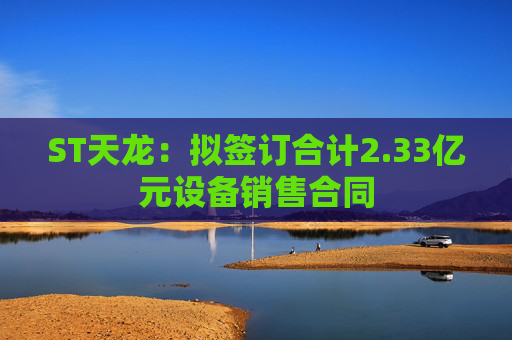ST天龙：拟签订合计2.33亿元设备销售合同