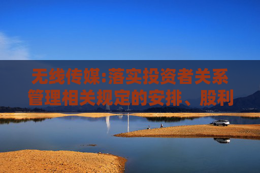 无线传媒:落实投资者关系管理相关规定的安排、股利分配决策程序、股东投票机制建立情况