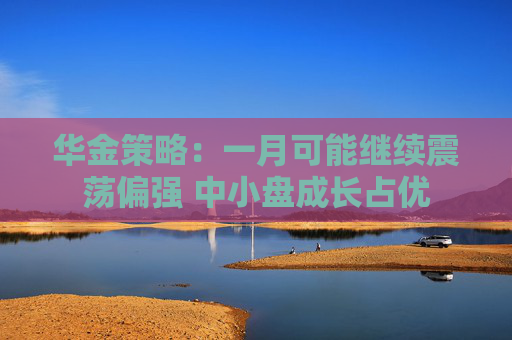华金策略：一月可能继续震荡偏强 中小盘成长占优