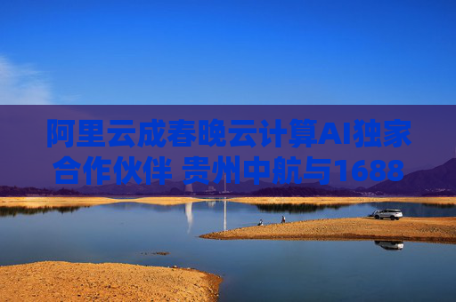 阿里云成春晚云计算AI独家合作伙伴 贵州中航与1688达成集采合作丨产业互联网周报